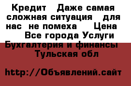 Кредит . Даже самая сложная ситуация - для нас  не помеха . › Цена ­ 90 - Все города Услуги » Бухгалтерия и финансы   . Тульская обл.